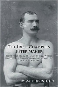 The Irish Champion Peter Maher : The Untold Story of Ireland's Only World Heavyweight Champion and the Records of the Men He Fought. - Matt Donnellon