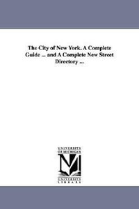 The City of New York. A Complete Guide ... and A Complete New Street Directory ... - None