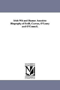 Irish Wit and Humor. Anecdote Biography of Swift, Curran, O'Leary and O'Connell. - None