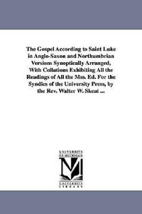 The Gospel According to Saint Luke in Anglo-Saxon and Northumbrian Versions Synoptically Arranged, With Collations Exhibiting All the Readings of All - Walter W. Skeat