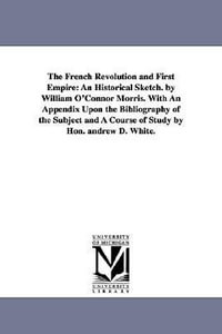 The French Revolution and First Empire : An Historical Sketch. by William O'Connor Morris. With An Appendix Upon the Bibliography of the Subject and A - William O'Connor Morris