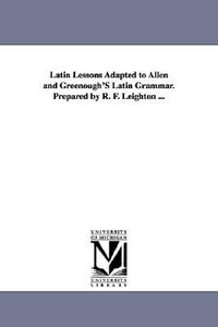 Latin Lessons Adapted to Allen and Greenough'S Latin Grammar. Prepared by R. F. Leighton ... - Robert Fowler Leighton