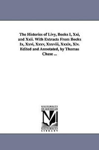 The Histories of Livy, Books I, Xxi, and Xxii. With Extracts From Books Ix, Xxvi, Xxxv, Xxxviii, Xxxix, Xlv. Edited and Annotated, by Thomas Chase ... : The Michigan Historical Reprint - Livy