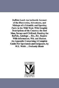 Buffalo Land : An Authentic Account of the Discoveries, Adventures, and Mishaps of A Scientific and Sporting Party in the Wild West; With Graphic Descriptions of the Country; the Red Man, Savage and Civilized; Hunting the Buffalo, Antelope ... Etc., Etc. Replete With in - William Edward Webb