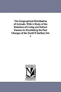 The Geographical Distribution of Animals. With A Study of the Relations of Living and Extinct Faunas As Elucidating the Past Changes of the Earth'S Surface.Vol. 1 - Alfred Russel Wallace