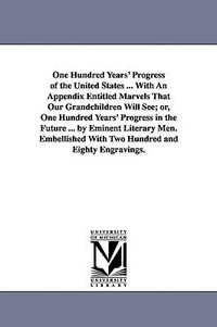 One Hundred Years' Progress of the United States ... With An Appendix Entitled Marvels That Our Grandchildren Will See; or, One Hundred Years' Progress in the Future ... by Eminent Literary Men. Embellished With Two Hundred and Eighty Engravings. - None