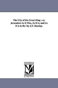 The City of the Great King : or, Jerusalem As It Was, As It is, and As It is to Be / by J.T. Barclay. - James Turner Barclay