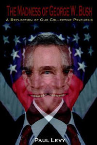 The Madness of George W. Bush : A Reflection of Our Collective Psychosis - Paul Levy