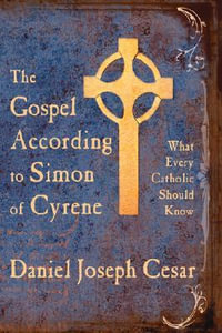 The Gospel According to Simon of Cyrene : What Every Catholic Should Know - Daniel Joseph Cesar