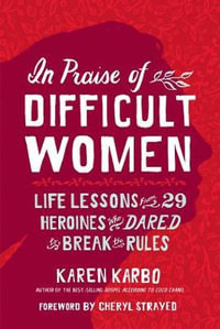 In Praise of Difficult Women : Life Lessons From 29 Heroines Who Dared to Break the Rules - Karen Karbo