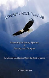 Soaring with Eagles : Reveling in Sunny Spaces and Diving Into Gorges Devotional Meditations Upon the Book of James - James Gibson