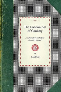 London Art of Cookery : Uniting the Principles of Elegance, Taste, and Economy: And Adapted to the Use of Servants, and Families of Every Desc - John Farley