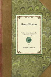 Hardy Flowers : Descriptions of Upwards of Thirteen Hundred of the Most Ornamental Species, with Directions for Their Arrangement, Cul - William Robinson