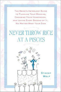 Never Throw Rice at a Pisces : The Bride's Astrology Guide to Planning Your Wedding, Choosing Your Honeymoon, and Loving Every Second of It, No Matter What Your Sign - Stacey Wolf