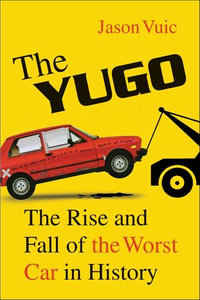 The Yugo : The Rise and Fall of the Worst Car in History - Jason Vuic