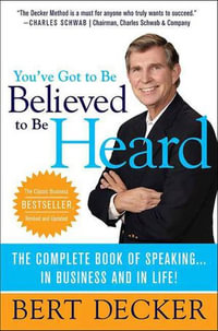 You've Got to Be Believed to Be Heard : The Complete Book of Speaking . . . in Business and in Life! - Bert Decker