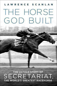 The Horse God Built : The Untold Story of Secretariat, the World's Greatest Racehorse - Lawrence Scanlan