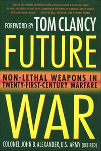 Future War : Non-Lethal Weapons in Twenty-First-Century Warfare - John B. Alexander