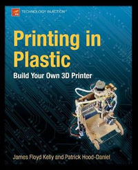 Printing in Plastic : Build Your Own 3D Printer - James Floyd Kelly