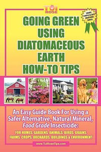 Going Green Using Diatomaceous Earth : How-To Tips: An Easy Guide Book Using a Safer Alternative, Natural Mineral Insecticide: For Homes, Gardens, Anim - Tui Rose