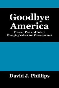 Goodbye America : Present, Past and Future Changing Values and Consequences - David J. Phillips