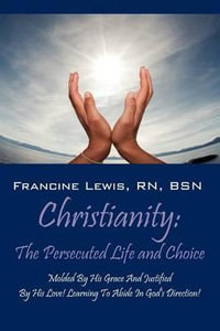 Christianity : The Persecuted Life and Choice: Molded by His Grace and Justified by His Love! Learning to Abide in God's Direction! - Francine Lewis Rn Bsn