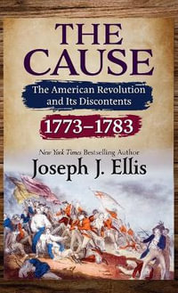 The Cause : The American Revolution and Its Discontents, 1773-1783 - Joseph J. Ellis