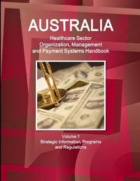 Australia Healthcare Sector Organization, Management and Payment Systems Handbook Volume 1 Strategic Information, Programs and Regulations : Strategic Information, Programs and Regulations - Inc. IBP