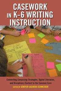 Casework in K-6 Writing Instruction : Connecting Composing Strategies, Digital Literacies, and Disciplinary Content to the Common Core - Priya Parmar