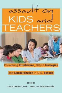 Assault on Kids and Teachers : Countering Privatization, Deficit Ideologies and Standardization in U.S. Schools - Shirley R. Steinberg