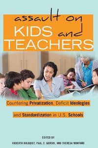 Assault on Kids and Teachers : Countering Privatization, Deficit Ideologies and Standardization in U.S. Schools - Shirley R. Steinberg