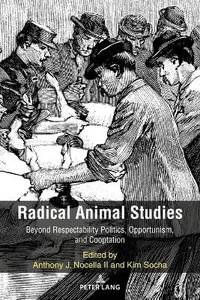 Radical Animal Studies : Beyond Respectability Politics, Opportunism, and Cooptation - Anthony J. Nocella II