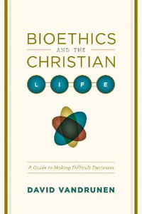 Bioethics and the Christian Life : A Guide to Making Difficult Decisions - David VanDrunen