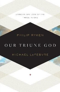 Our Triune God : Living in the Love of the Three-in-One - Philip Graham Ryken