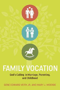 Family Vocation : God's Calling in Marriage, Parenting, and Childhood - Gene Edward Veith Jr.