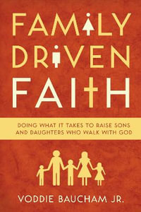 Family Driven Faith : Doing What It Takes to Raise Sons and Daughters Who Walk with God - Voddie Baucham Jr.