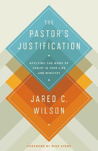 The Pastor's Justification : Applying the Work of Christ in Your Life and Ministry - Jared C. Wilson