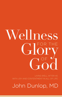 Wellness for the Glory of God : Living Well after 40 with Joy and Contentment in All of Life - John, MD Dunlop