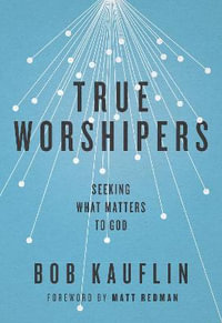 True Worshipers : Seeking What Matters to God - Bob Kauflin
