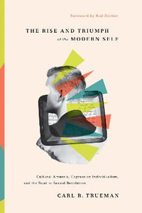 The Rise and Triumph of the Modern Self : Cultural Amnesia, Expressive Individualism, and the Road to Sexual Revolution - Carl R. Trueman