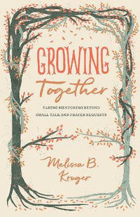 Growing Together : Taking Mentoring beyond Small Talk and Prayer Requests - Melissa Kruger