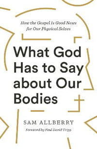 What God Has to Say about Our Bodies : How the Gospel Is Good News for Our Physical Selves - Sam Allberry