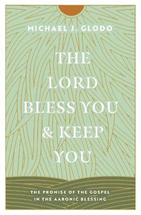 The Lord Bless You and Keep You : The Promise of the Gospel in the Aaronic Blessing - Michael Glodo