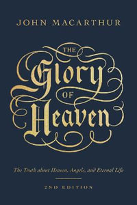 The Glory of Heaven : The Truth about Heaven, Angels, and Eternal Life (Second Edition) - John MacArthur