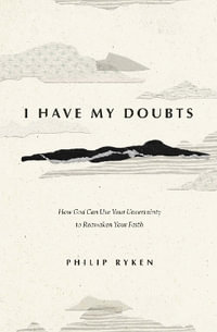 I Have My Doubts : How God Can Use Your Uncertainty to Reawaken Your Faith - Philip Graham Ryken