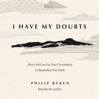 I Have My Doubts : How God Can Use Your Uncertainty to Reawaken Your Faith - Philip Graham Ryken