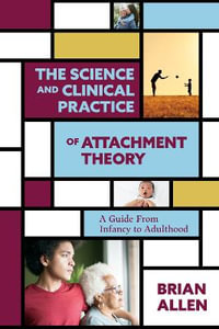 The Science and Clinical Practice of Attachment Theory : A Guide From Infancy to Adulthood - Brian Allen