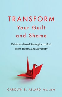 Transform Your Guilt and Shame : Evidence-Based Strategies to Heal From Trauma and Adversity - Carolyn B. Allard