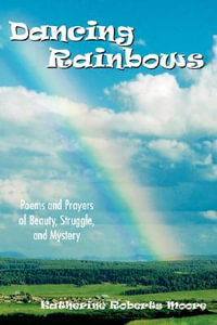 Dancing Rainbows : Poems and Prayers of Beauty, Struggle, and Mystery - Katherine Roberts Moore