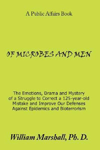 OF MICROBES AND MEN : The Emotions, Drama and Mystery of a Struggle to Correct a 125-year-old Mistake and Improve Our Defenses Against Epidemics and Bioterrorism - William Marshall